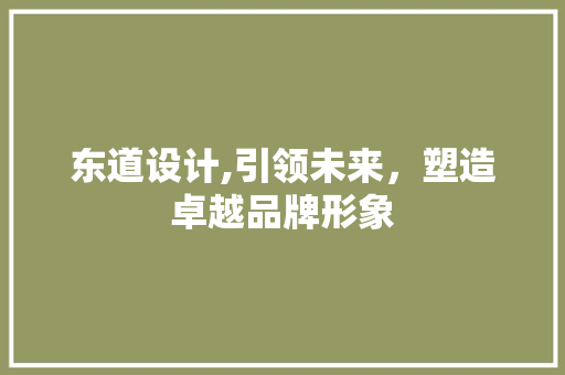东道设计,引领未来，塑造卓越品牌形象 东道设计,引领未来，塑造卓越品牌形象 搜狗SEO