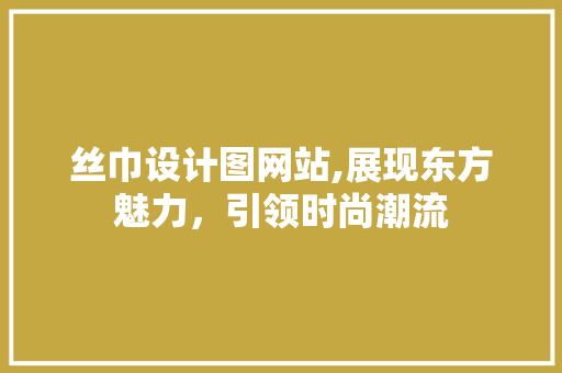 丝巾设计图网站,展现东方魅力，引领时尚潮流 丝巾设计图网站,展现东方魅力，引领时尚潮流 网站建设公司