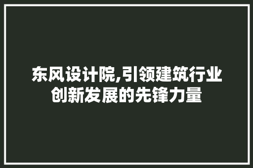 东风设计院,引领建筑行业创新发展的先锋力量 东风设计院,引领建筑行业创新发展的先锋力量 网站建设公司