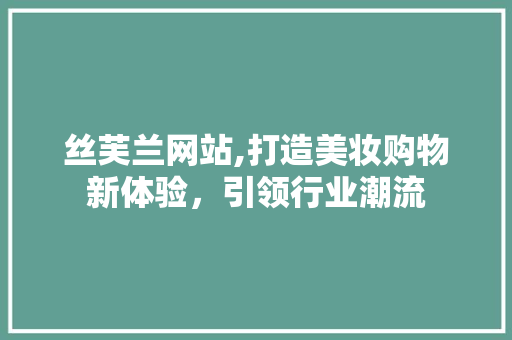 丝芙兰网站,打造美妆购物新体验，引领行业潮流 丝芙兰网站,打造美妆购物新体验，引领行业潮流 SEO关键词