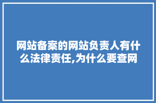网站备案的网站负责人有什么法律责任,为什么要查网址和负责人信息。 网站备案的网站负责人有什么法律责任,为什么要查网址和负责人信息。 网站建设公司