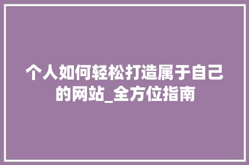 个人如何轻松打造属于自己的网站_全方位指南 个人如何轻松打造属于自己的网站_全方位指南 搜狗SEO