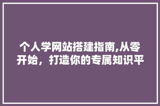 个人学网站搭建指南,从零开始，打造你的专属知识平台