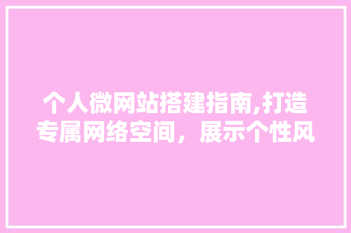 个人微网站搭建指南,打造专属网络空间，展示个性风采 个人微网站搭建指南,打造专属网络空间，展示个性风采 百度SEO