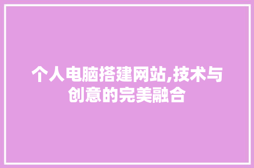 个人电脑搭建网站,技术与创意的完美融合 个人电脑搭建网站,技术与创意的完美融合 百度SEO