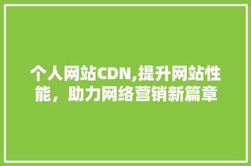 个人网站CDN,提升网站性能，助力网络营销新篇章 个人网站CDN,提升网站性能，助力网络营销新篇章 百度SEO