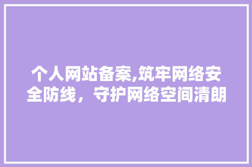 个人网站备案,筑牢网络安全防线，守护网络空间清朗 个人网站备案,筑牢网络安全防线，守护网络空间清朗 搜狗SEO