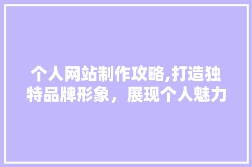 个人网站制作攻略,打造独特品牌形象，展现个人魅力 个人网站制作攻略,打造独特品牌形象，展现个人魅力 搜狗SEO
