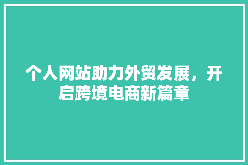 个人网站助力外贸发展，开启跨境电商新篇章 个人网站助力外贸发展，开启跨境电商新篇章 网站建设公司