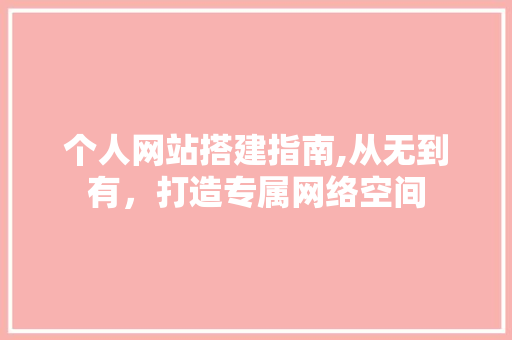 个人网站搭建指南,从无到有，打造专属网络空间 个人网站搭建指南,从无到有，打造专属网络空间 必应SEO