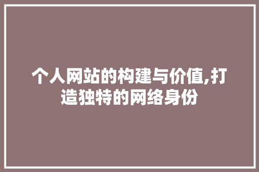 个人网站的构建与价值,打造独特的网络身份 个人网站的构建与价值,打造独特的网络身份 百度SEO