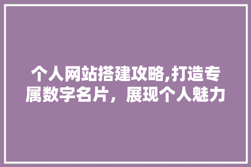 个人网站搭建攻略,打造专属数字名片，展现个人魅力 个人网站搭建攻略,打造专属数字名片，展现个人魅力 必应SEO