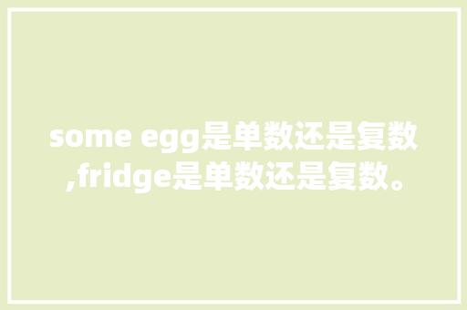 some egg是单数还是复数,fridge是单数还是复数。 some egg是单数还是复数,fridge是单数还是复数。 百度SEO