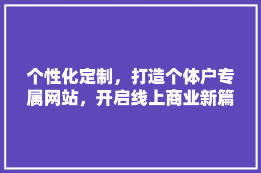 个性化定制，打造个体户专属网站，开启线上商业新篇章 个性化定制，打造个体户专属网站，开启线上商业新篇章 百度SEO