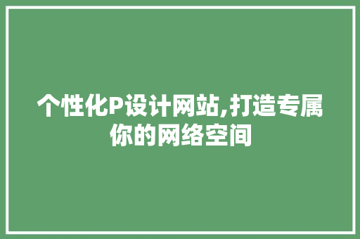 个性化P设计网站,打造专属你的网络空间 个性化P设计网站,打造专属你的网络空间 搜狗SEO