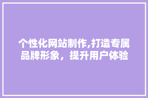 个性化网站制作,打造专属品牌形象，提升用户体验 个性化网站制作,打造专属品牌形象，提升用户体验 SEO关键词