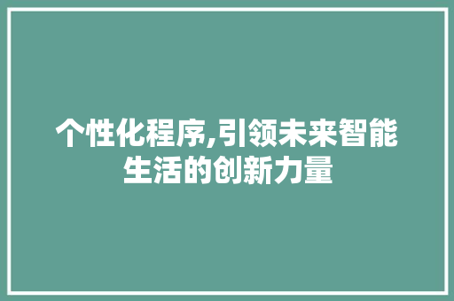 个性化程序,引领未来智能生活的创新力量 个性化程序,引领未来智能生活的创新力量 SEO关键词