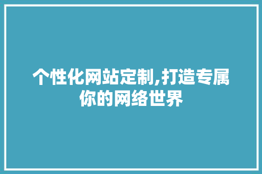 个性化网站定制,打造专属你的网络世界 个性化网站定制,打造专属你的网络世界 SEO关键词