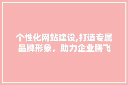 个性化网站建设,打造专属品牌形象，助力企业腾飞 个性化网站建设,打造专属品牌形象，助力企业腾飞 网站建设公司