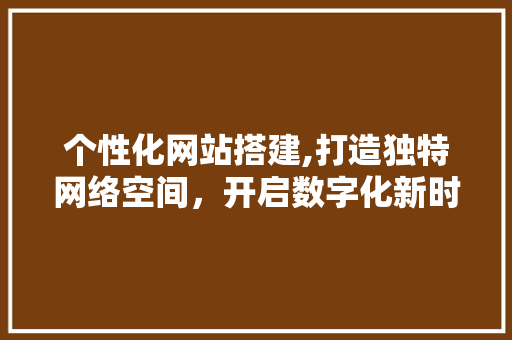 个性化网站搭建,打造独特网络空间，开启数字化新时代 个性化网站搭建,打造独特网络空间，开启数字化新时代 网站建设公司