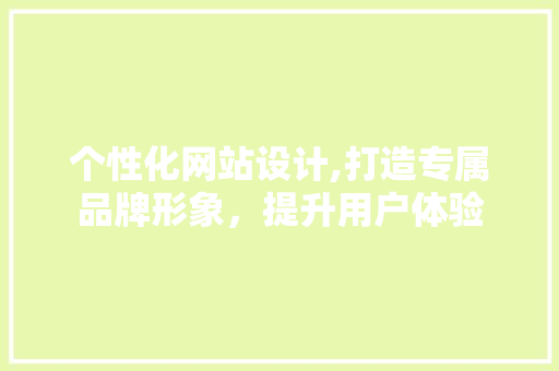 个性化网站设计,打造专属品牌形象，提升用户体验 个性化网站设计,打造专属品牌形象，提升用户体验 百度SEO