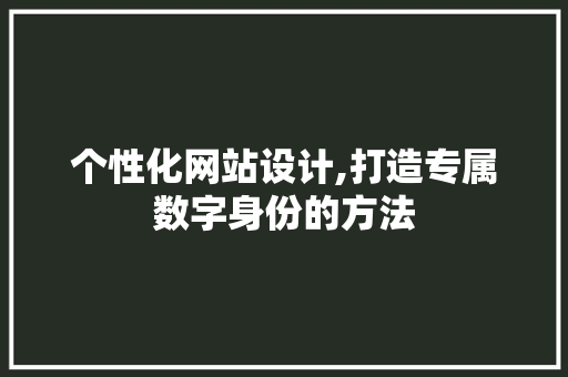 个性化网站设计,打造专属数字身份的方法 个性化网站设计,打造专属数字身份的方法 网站建设公司