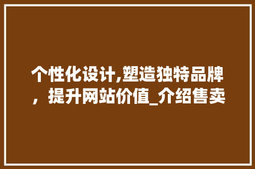 个性化设计,塑造独特品牌，提升网站价值_介绍售卖设计网站的魅力 个性化设计,塑造独特品牌，提升网站价值_介绍售卖设计网站的魅力 SEO关键词
