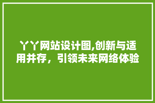 丫丫网站设计图,创新与适用并存，引领未来网络体验 丫丫网站设计图,创新与适用并存，引领未来网络体验 百度SEO