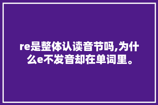 re是整体认读音节吗,为什么e不发音却在单词里。