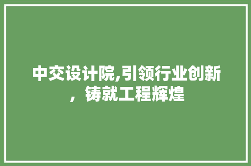 中交设计院,引领行业创新，铸就工程辉煌 中交设计院,引领行业创新，铸就工程辉煌 必应SEO