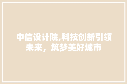 中信设计院,科技创新引领未来，筑梦美好城市 中信设计院,科技创新引领未来，筑梦美好城市 搜狗SEO