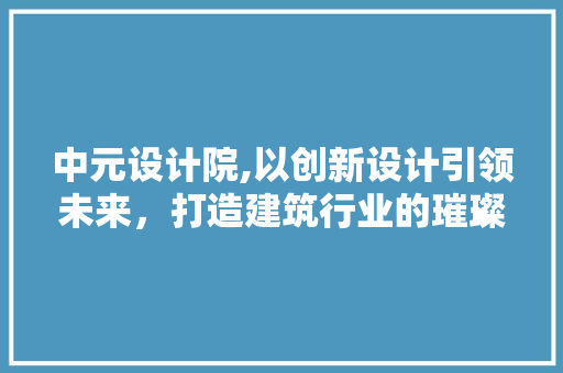 中元设计院,以创新设计引领未来，打造建筑行业的璀璨明珠 中元设计院,以创新设计引领未来，打造建筑行业的璀璨明珠 SEO关键词