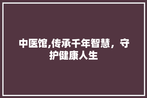 中医馆,传承千年智慧，守护健康人生 中医馆,传承千年智慧，守护健康人生 必应SEO