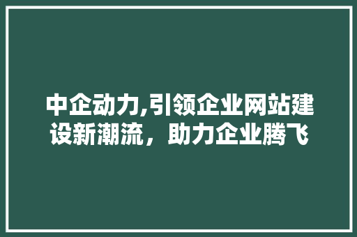 中企动力,引领企业网站建设新潮流，助力企业腾飞