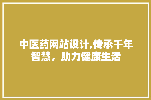 中医药网站设计,传承千年智慧，助力健康生活 中医药网站设计,传承千年智慧，助力健康生活 百度SEO