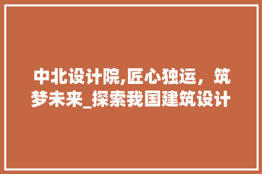 中北设计院,匠心独运，筑梦未来_探索我国建筑设计领域的领军力量 中北设计院,匠心独运，筑梦未来_探索我国建筑设计领域的领军力量 百度SEO