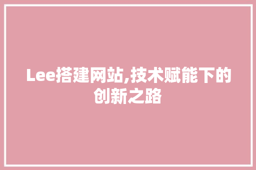 Lee搭建网站,技术赋能下的创新之路 Lee搭建网站,技术赋能下的创新之路 搜狗SEO