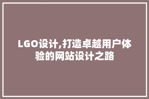LGO设计,打造卓越用户体验的网站设计之路 LGO设计,打造卓越用户体验的网站设计之路 神马SEO