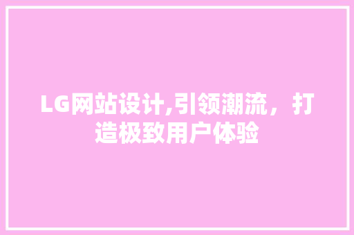 LG网站设计,引领潮流，打造极致用户体验 LG网站设计,引领潮流，打造极致用户体验 搜狗SEO