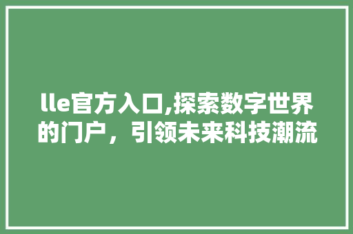 lle官方入口,探索数字世界的门户，引领未来科技潮流 lle官方入口,探索数字世界的门户，引领未来科技潮流 神马SEO
