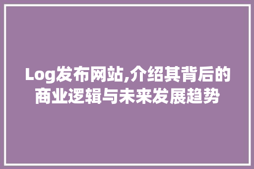 Log发布网站,介绍其背后的商业逻辑与未来发展趋势 Log发布网站,介绍其背后的商业逻辑与未来发展趋势 神马SEO