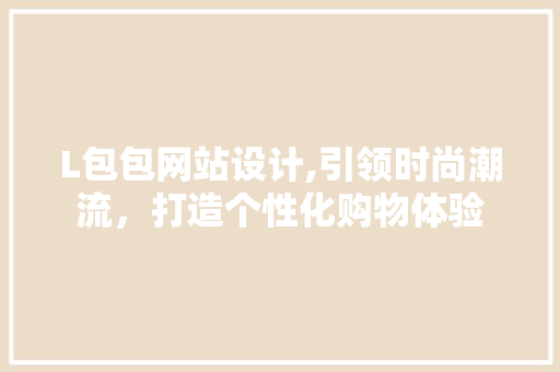 L包包网站设计,引领时尚潮流，打造个性化购物体验 L包包网站设计,引领时尚潮流，打造个性化购物体验 搜狗SEO