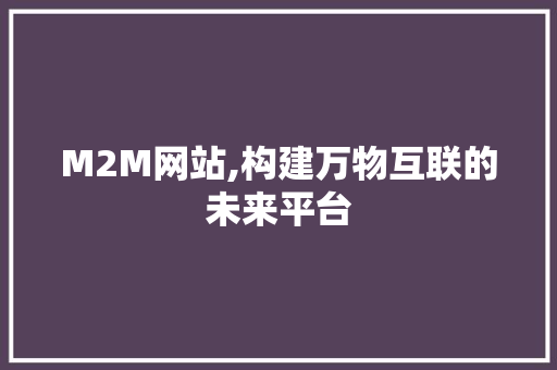 M2M网站,构建万物互联的未来平台 M2M网站,构建万物互联的未来平台 百度SEO