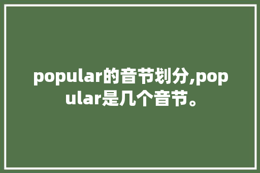 popular的音节划分,popular是几个音节。 popular的音节划分,popular是几个音节。 百度SEO