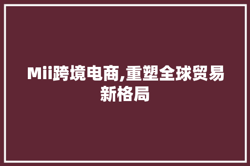 Mii跨境电商,重塑全球贸易新格局 Mii跨境电商,重塑全球贸易新格局 神马SEO