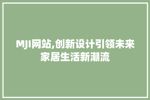 MJI网站,创新设计引领未来家居生活新潮流 MJI网站,创新设计引领未来家居生活新潮流 SEO关键词