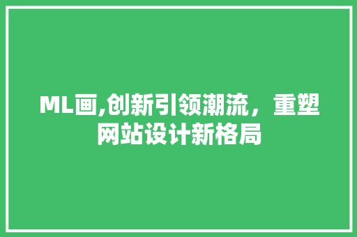 ML画,创新引领潮流，重塑网站设计新格局 ML画,创新引领潮流，重塑网站设计新格局 百度SEO
