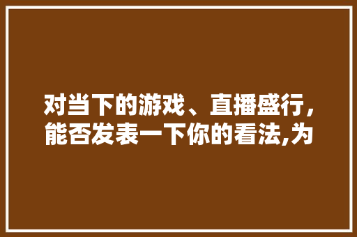 对当下的游戏、直播盛行，能否发表一下你的看法,为什么喜欢做网销呢。 对当下的游戏、直播盛行，能否发表一下你的看法,为什么喜欢做网销呢。 搜狗SEO