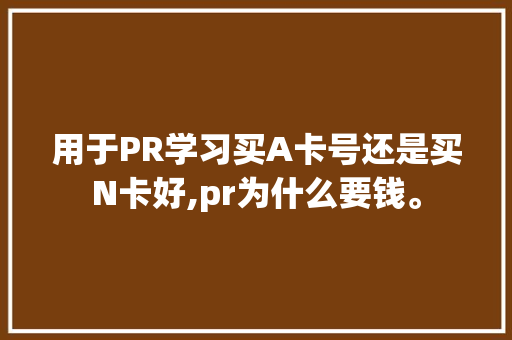 用于PR学习买A卡号还是买N卡好,pr为什么要钱。 用于PR学习买A卡号还是买N卡好,pr为什么要钱。 神马SEO