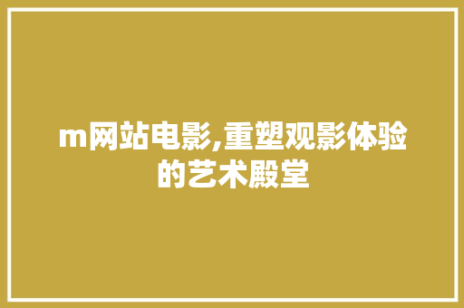 m网站电影,重塑观影体验的艺术殿堂 m网站电影,重塑观影体验的艺术殿堂 SEO关键词